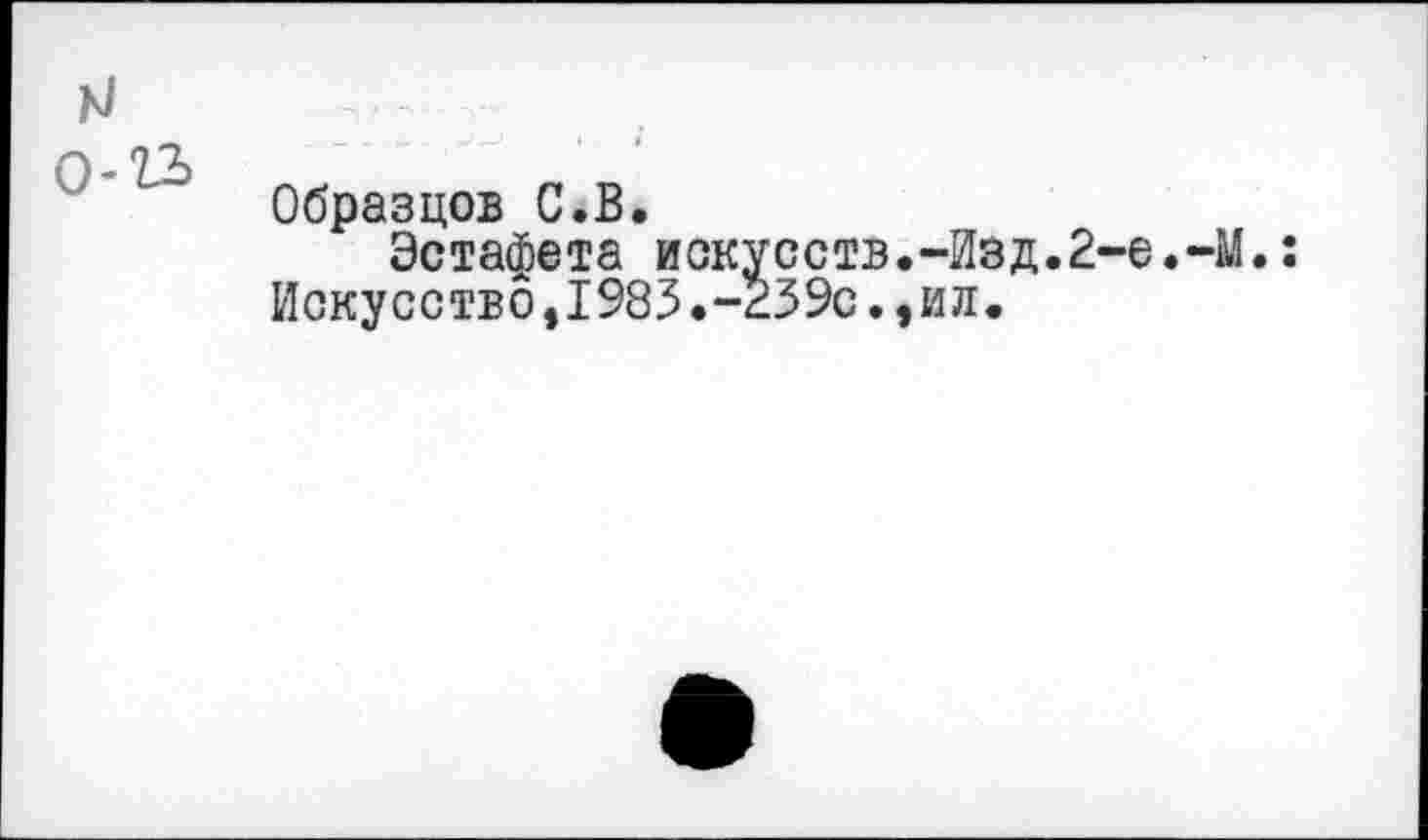 ﻿к! . . .
Образцов С.В.
Эстафета искусств.-Изд.2-е.-М.:
Искусство,1983.-239с.,ил.